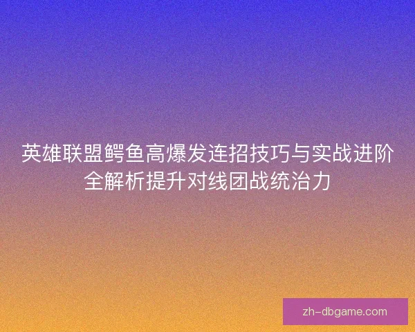 英雄联盟鳄鱼高爆发连招技巧与实战进阶全解析提升对线团战统治力