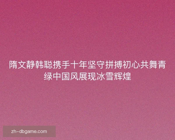 隋文静韩聪携手十年坚守拼搏初心共舞青绿中国风展现冰雪辉煌 隋文静韩聪携手十年坚守拼搏初心共舞青绿中国风展现冰雪辉煌