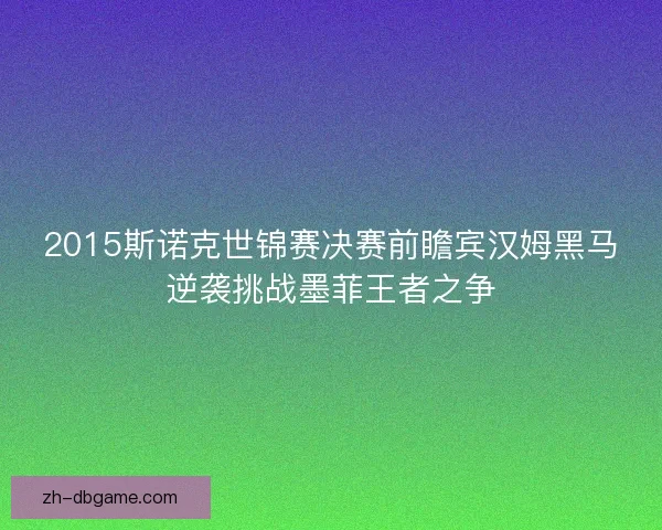 2015斯诺克世锦赛决赛前瞻宾汉姆黑马逆袭挑战墨菲王者之争 2015斯诺克世锦赛决赛前瞻宾汉姆黑马逆袭挑战墨菲王者之争