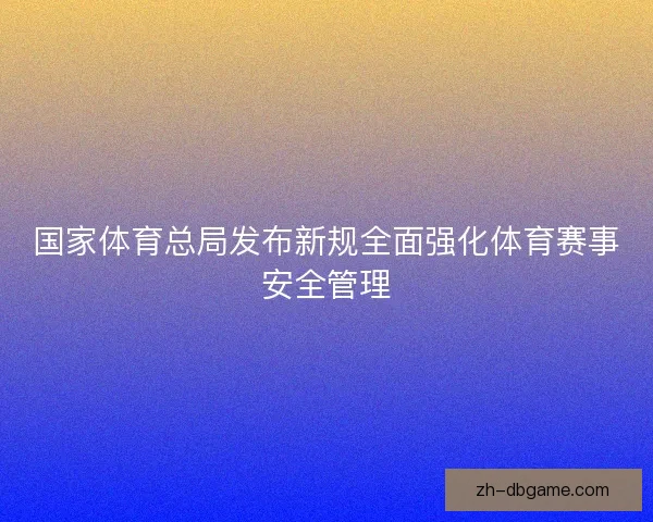 国家体育总局发布新规全面强化体育赛事安全管理 国家体育总局发布新规全面强化体育赛事安全管理