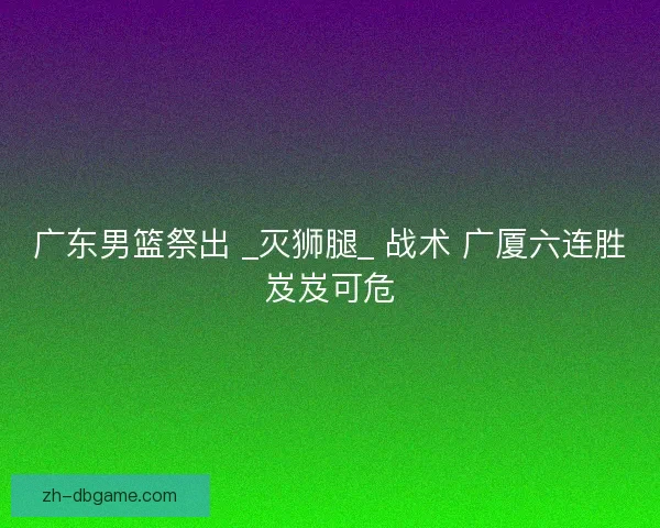 广东男篮祭出 _灭狮腿_ 战术 广厦六连胜岌岌可危 广东男篮祭出 _灭狮腿_ 战术 广厦六连胜岌岌可危