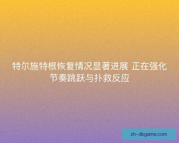 特尔施特根恢复情况显著进展 正在强化节奏跳跃与扑救反应