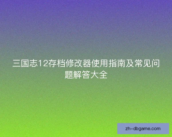 三国志12存档修改器使用指南及常见问题解答大全