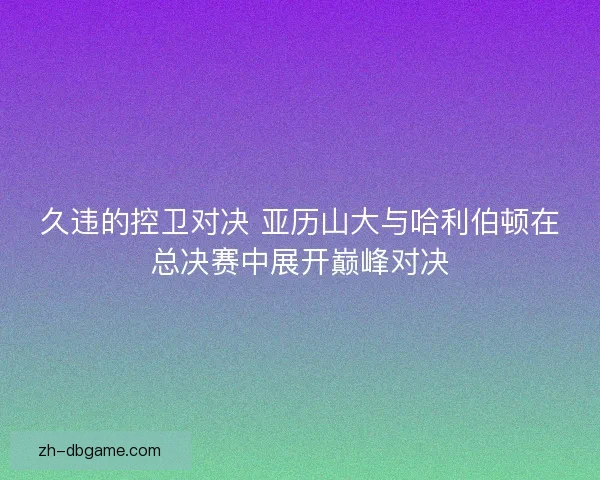 久违的控卫对决 亚历山大与哈利伯顿在总决赛中展开巅峰对决