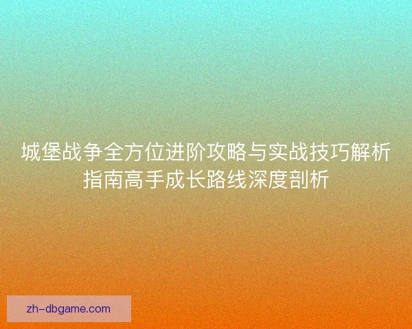 城堡战争全方位进阶攻略与实战技巧解析指南高手成长路线深度剖析