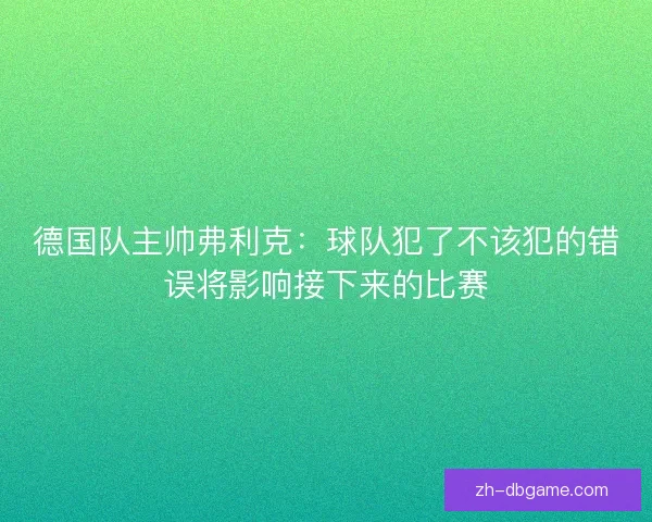 德国队主帅弗利克：球队犯了不该犯的错误将影响接下来的比赛