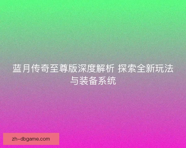 蓝月传奇至尊版深度解析 探索全新玩法与装备系统