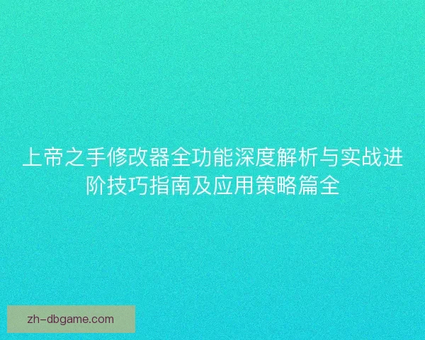上帝之手修改器全功能深度解析与实战进阶技巧指南及应用策略篇全