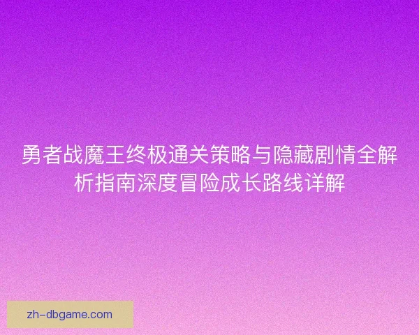 勇者战魔王终极通关策略与隐藏剧情全解析指南深度冒险成长路线详解