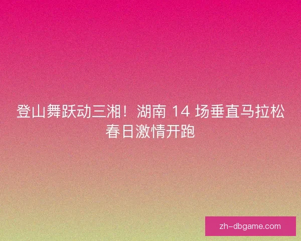 登山舞跃动三湘！湖南 14 场垂直马拉松春日激情开跑