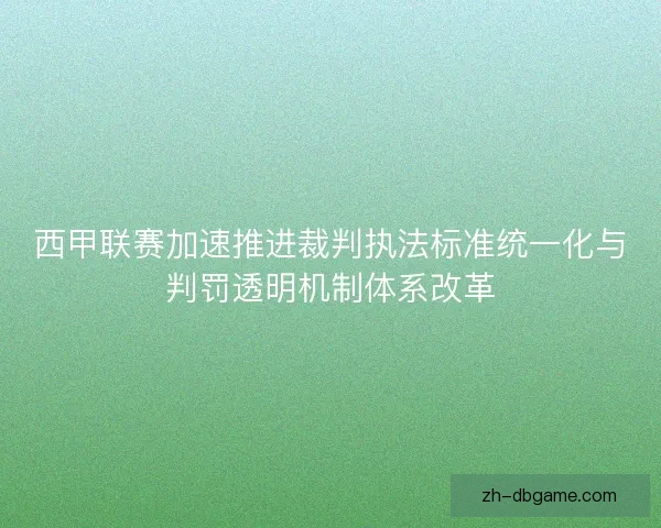 西甲联赛加速推进裁判执法标准统一化与判罚透明机制体系改革 西甲联赛加速推进裁判执法标准统一化与判罚透明机制体系改革