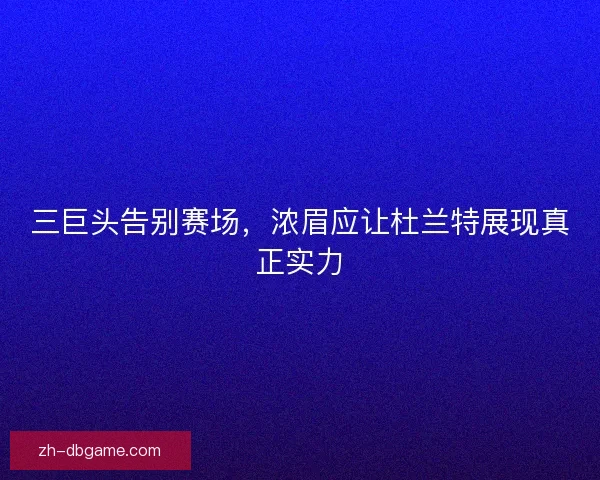 三巨头告别赛场,浓眉应让杜兰特展现真正实力 三巨头告别赛场,浓眉应让杜兰特展现真正实力