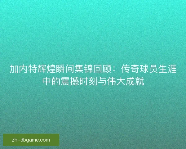 加内特辉煌瞬间集锦回顾：传奇球员生涯中的震撼时刻与伟大成就