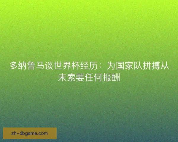 多纳鲁马谈世界杯经历:为国家队拼搏从未索要任何报酬 多纳鲁马谈世界杯经历:为国家队拼搏从未索要任何报酬