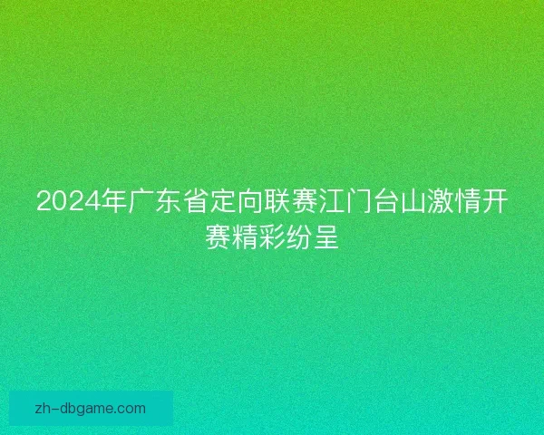 2024年广东省定向联赛江门台山激情开赛精彩纷呈 2024年广东省定向联赛江门台山激情开赛精彩纷呈