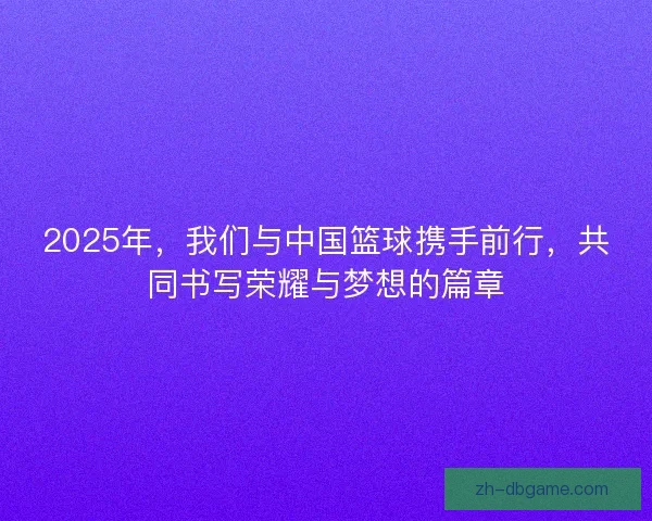 2025年，我们与中国篮球携手前行，共同书写荣耀与梦想的篇章