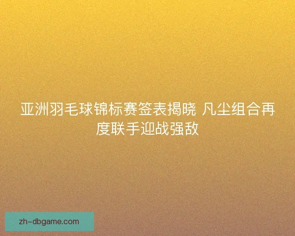 亚洲羽毛球锦标赛签表揭晓 凡尘组合再度联手迎战强敌 亚洲羽毛球锦标赛签表揭晓 凡尘组合再度联手迎战强敌