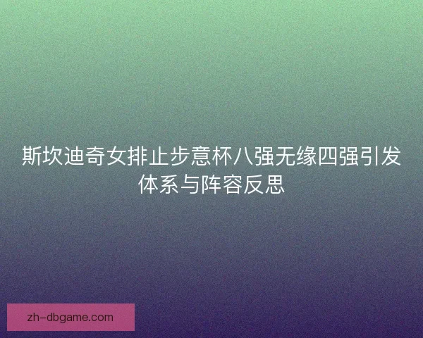 斯坎迪奇女排止步意杯八强无缘四强引发体系与阵容反思