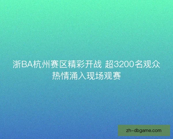 浙BA杭州赛区精彩开战 超3200名观众热情涌入现场观赛