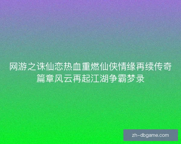 网游之诛仙恋热血重燃仙侠情缘再续传奇篇章风云再起江湖争霸梦录