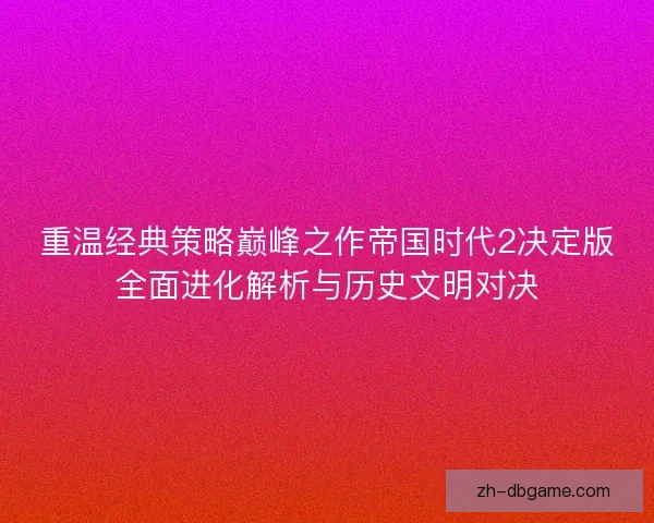 重温经典策略巅峰之作帝国时代2决定版全面进化解析与历史文明对决