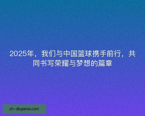 2025年，我们与中国篮球携手前行，共同书写荣耀与梦想的篇章