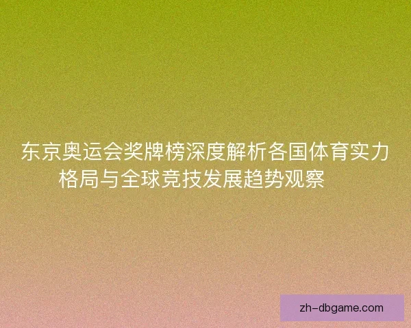 东京奥运会奖牌榜深度解析各国体育实力格局与全球竞技发展趋势观察 🏅