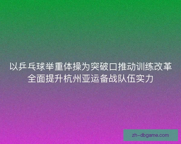 以乒乓球举重体操为突破口推动训练改革全面提升杭州亚运备战队伍实力
