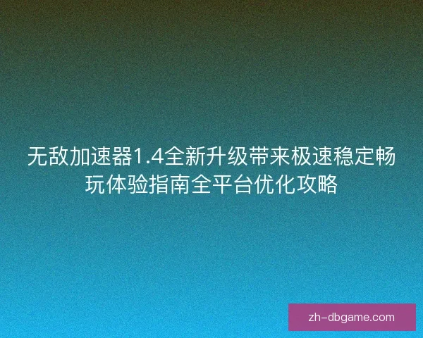 无敌加速器1.4全新升级带来极速稳定畅玩体验指南全平台优化攻略