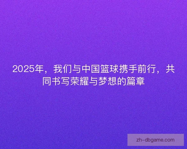 2025年，我们与中国篮球携手前行，共同书写荣耀与梦想的篇章