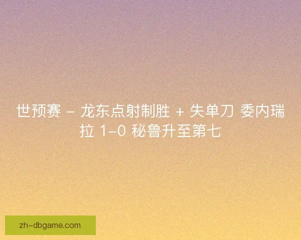 世预赛 - 龙东点射制胜 + 失单刀 委内瑞拉 1-0 秘鲁升至第七